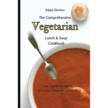 The Comprehensive Vegetarian Lunch & Soup Cookbook: Easy Vegetarian Lunch And Soup Dishes For Everyone