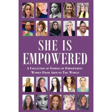 She Is Empowered: A Collection of Stories of Empowering Women From Around The World: A Collection of Stories of Empowering Women From Around The World