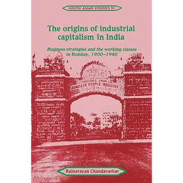 The Origins of Industrial Capitalism in India: Business Strategies and the Working Classes in Bombay, 1900 1940