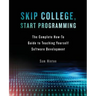 Skip College, Start Programming: The Complete How-To Guide to Teaching Yourself Software Development