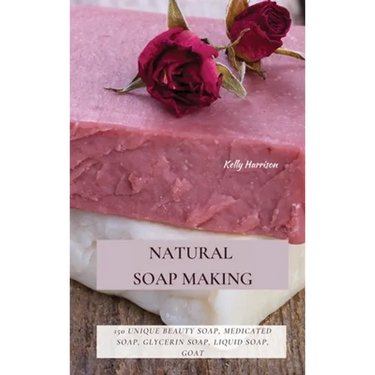 Natural Soap Making: 150 Unique Beauty Soap, Medicated Soap, Glycerin Soap, Liquid Soap, Goat Milk Soap & So Much More