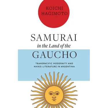 Samurai in the Land of the Gaucho: Transpacific Modernity and Nikkei Literature in Argentina