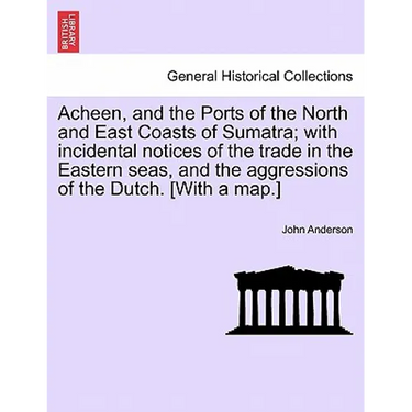 Acheen, and the Ports of the North and East Coasts of Sumatra; With Incidental Notices of the Trade in the Eastern Seas, and the Aggressions of the Du