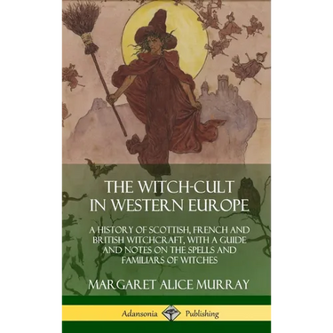 The Witch-cult in Western Europe: A History of Scottish, French and British Witchcraft, with A Guide and Notes on the Spells and Familiars of Witches