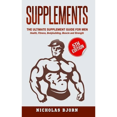 Supplements: The Ultimate Supplement Guide For Men: Health, Fitness, Bodybuilding, Muscle and Strength