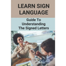 Learn Sign Language: Guide To Understanding The Signed Letters: Children Automatically Learn Sign Language
