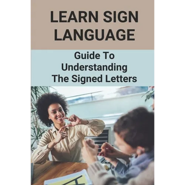 Learn Sign Language: Guide To Understanding The Signed Letters: Children Automatically Learn Sign Language