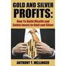 Gold and Silver Profits: How To Build Wealth and Safely Invest In Gold and Silver