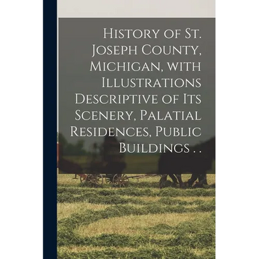 History of St. Joseph County, Michigan, With Illustrations Descriptive of Its Scenery, Palatial Residences, Public Buildings . .