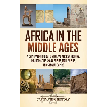 Africa in the Middle Ages: A Captivating Guide to Medieval African History, Including the Ghana Empire, Mali Empire, and Songhai Empire