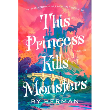 This Princess Kills Monsters: The Misadventures of a Fairy-Tale Stepsister: A Novel
