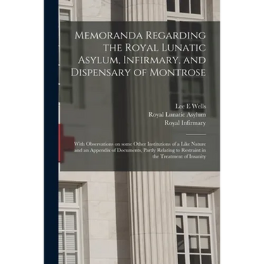 Memoranda Regarding the Royal Lunatic Asylum, Infirmary, and Dispensary of Montrose: With Observations on Some Other Institutions of a Like Nature and