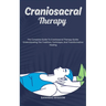 Craniosacral Therapy: The Complete Guide To Craniosacral Therapy Guide: Understanding The Tradition, Technique, And Transformative Healing