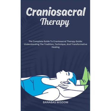 Craniosacral Therapy: The Complete Guide To Craniosacral Therapy Guide: Understanding The Tradition, Technique, And Transformative Healing