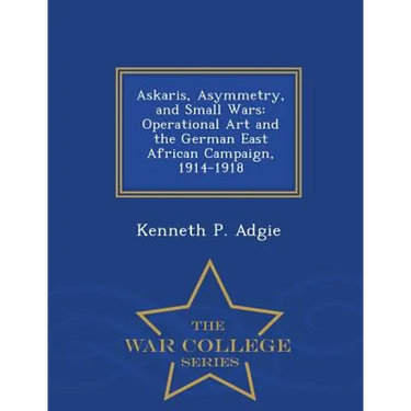 Askaris, Asymmetry, and Small Wars: Operational Art and the German East African Campaign, 1914-1918 - War College Series