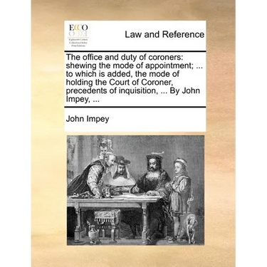 The Office and Duty of Coroners: Shewing the Mode of Appointment; ... to Which Is Added, the Mode of Holding the Court of Coroner, Precedents of Inqui