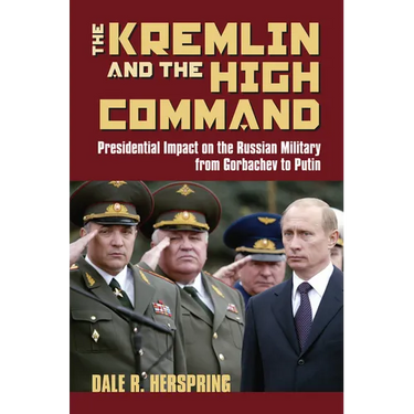 The Kremlin and the High Command: Presidential Impact on the Russian Military from Gorbachev to Putin