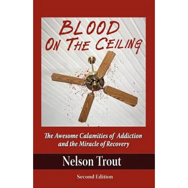 Blood on the Ceiling: The Awesome Calamities of Addiction and the Miracle of Recovery