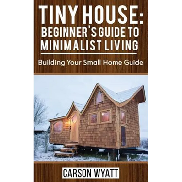 Tiny House: Beginner's Guide to Minimalist Living: Building Your Small Home Guide (Tiny Homes, Tiny Houses Living, Tiny House Plans)