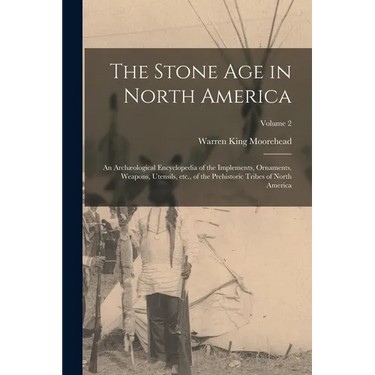 The Stone age in North America; an Archæological Encyclopedia of the Implements, Ornaments, Weapons, Utensils, etc., of the Prehistoric Tribes of Nort