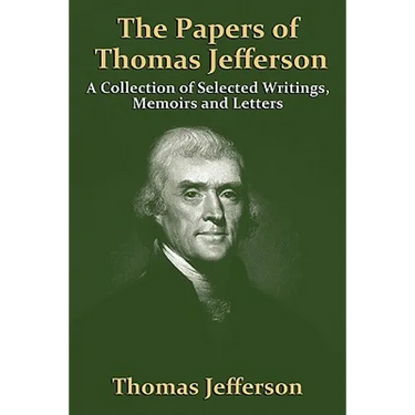 The Papers Of Thomas Jefferson: A Collection of Selected Writings, Memoirs and Letters