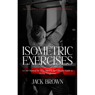 Isometric Exercises: The Ultimate Guide to Isometric Exercises for Muscle Building (A User Manual for Your Mind & the Ultimate Guide to Men