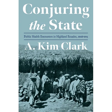 Conjuring the State: Public Health Encounters in Highland Ecuador, 1908-1945