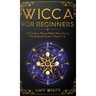 Wicca For Beginners: The Guide to Wiccan Beliefs, Magic, Rituals, Witchcraft, and Living a Magical Life