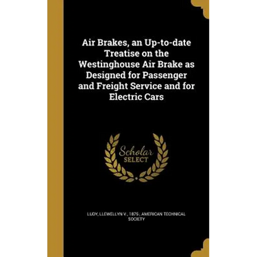 Air Brakes, an Up-to-date Treatise on the Westinghouse Air Brake as Designed for Passenger and Freight Service and for Electric Cars