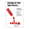 Ketchup for Your Sales Process: A Guide for Sales Success - Written for you the sales leader, as well as for the rep in the field