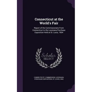 Connecticut at the World's Fair: Report of the Commissioners From Connecticut to the Louisiana Purchase Exposition Held at St. Louis, 1904