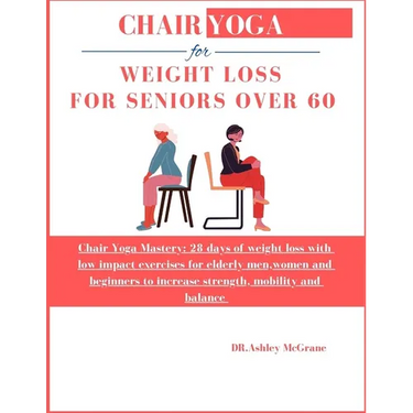 Chair Yoga for Weight Loss for Seniors Over 60: Chair Yoga Mastery: 28 days of weight loss with low impact exercises for elderly men, women and beginn