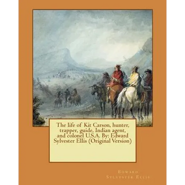 The life of Kit Carson, hunter, trapper, guide, Indian agent, and colonel U.S.A. By: Edward Sylvester Ellis (Original Version)