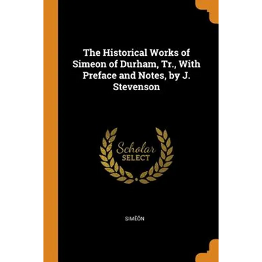 The Historical Works of Simeon of Durham, Tr., With Preface and Notes, by J. Stevenson