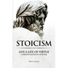 Stoicism: Live a Life of Virtue - Complete Guide on Stoicism (Stoicism Series) (Volume 3)