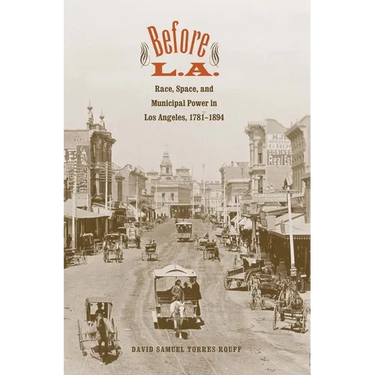 Before L.A.: Race, Space, and Municipal Power in Los Angeles, 1781-1894