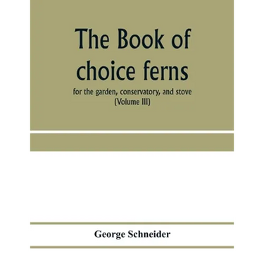 The book of choice ferns: for the garden, conservatory, and stove: describing and giving explicit cultural directions for the best and most stri