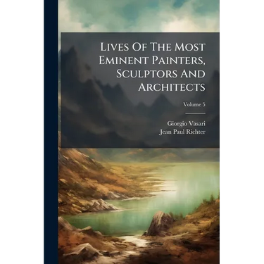 Lives Of The Most Eminent Painters, Sculptors And Architects: Tr. From The Italian Of Giorgio Vasari; Volume 5