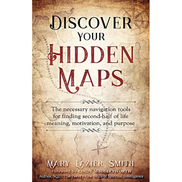 Discover Your Hidden Maps: The Necessary Navigation Tools for Finding Second-Half of Life Meaning, Motivation, and Purpose