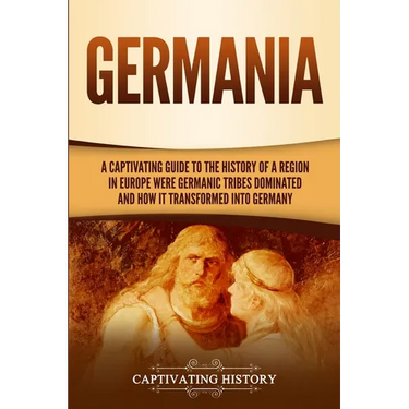 Germania: A Captivating Guide to the History of a Region in Europe Where Germanic Tribes Dominated and How It Transformed into Germany