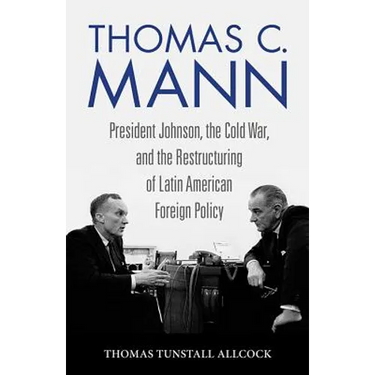 Thomas C. Mann: President Johnson, the Cold War, and the Restructuring of Latin American Foreign Policy