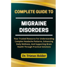 Complete Guide to Migraine Disorders: Your Trusted Resource For Understanding Complex Headache Patterns, Enhancing Daily Wellness, And Supporting Brai