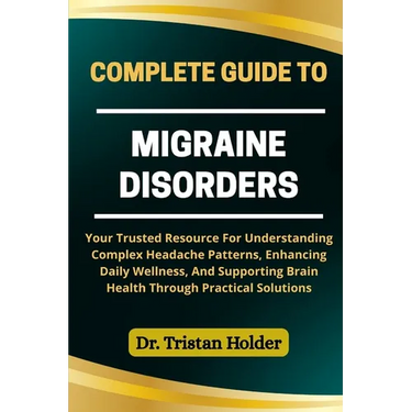 Complete Guide to Migraine Disorders: Your Trusted Resource For Understanding Complex Headache Patterns, Enhancing Daily Wellness, And Supporting Brai