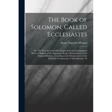 The Book of Solomon, Called Ecclesiastes; or, The Preacher, metrically Paraphrased and Accompanied With an Analysis of the Argument, Being a Retransla