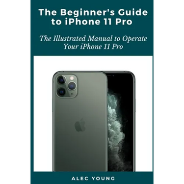 The Beginner's Guide to iPhone 11 Pro: The Illustrated Manual to Operate Your iPhone 11 Pro