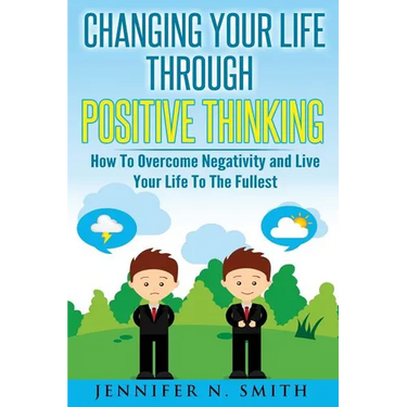 Changing Your Life Through Positive Thinking: How To Overcome Negativity and Live Your Life To The Fullest