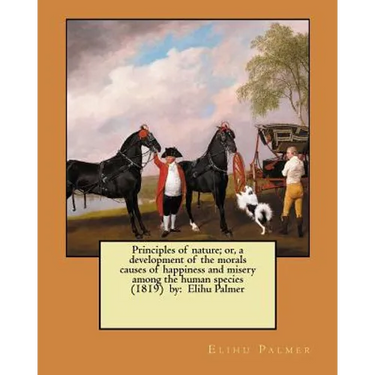 Principles of nature; or, a development of the morals causes of happiness and misery among the human species (1819) by: Elihu Palmer