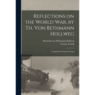Reflections on the World War, by Th. Von Bethmann Hollweg; Translated by Geogreo Young