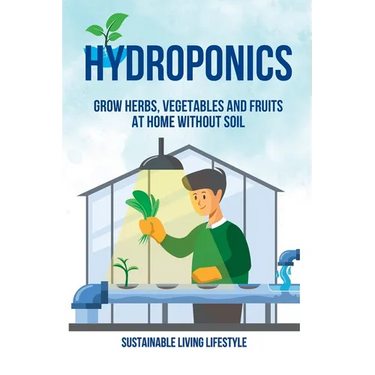 Hydroponics: Grow Herbs, Vegetables and Fruits at Home Without Soil