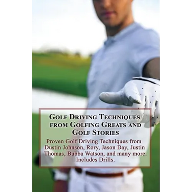 Golf Driving Techniques from Golfing Greats and Stories: Proven Golf Driving Techniques from Dustin Johnson, Rory, Jason Day, Justin Thomas, Bubba Wat